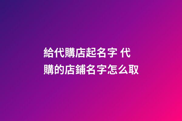 給代購店起名字 代購的店鋪名字怎么取-第1張-店鋪起名-玄機派